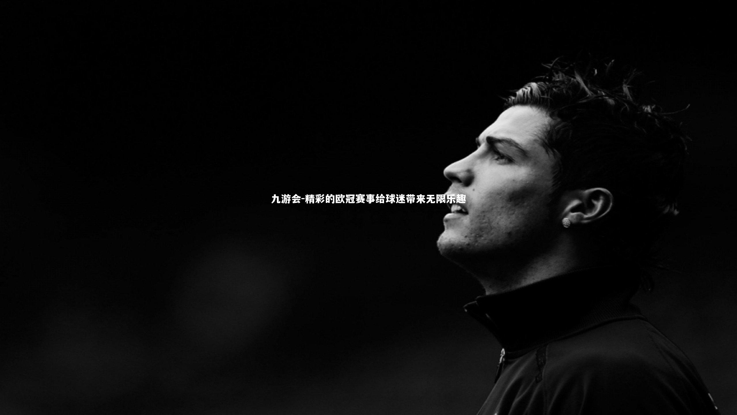 九游会-精彩的欧冠赛事给球迷带来无限乐趣