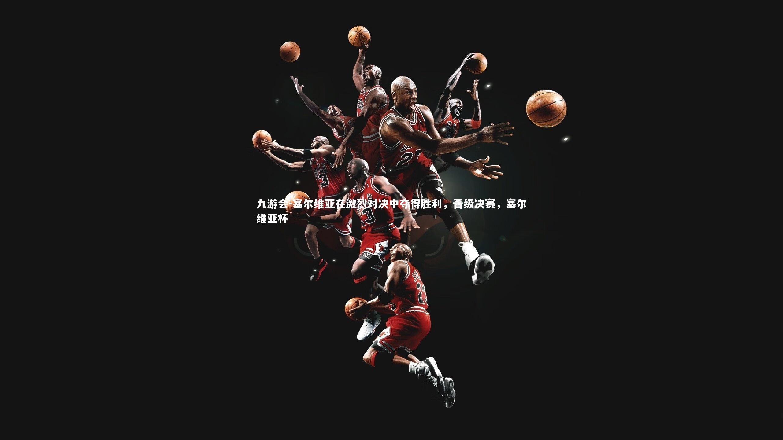 九游会-塞尔维亚在激烈对决中夺得胜利，晋级决赛，塞尔维亚杯