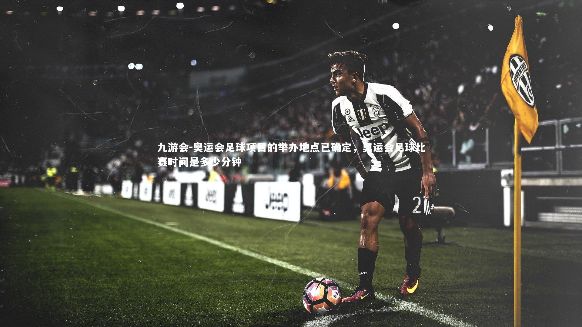 九游会-奥运会足球项目的举办地点已确定，奥运会足球比赛时间是多少分钟