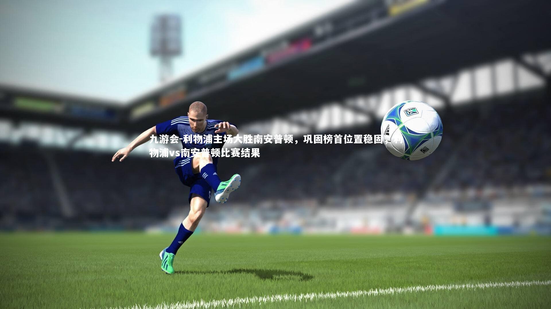 九游会-利物浦主场大胜南安普顿，巩固榜首位置稳固，利物浦vs南安普顿比赛结果