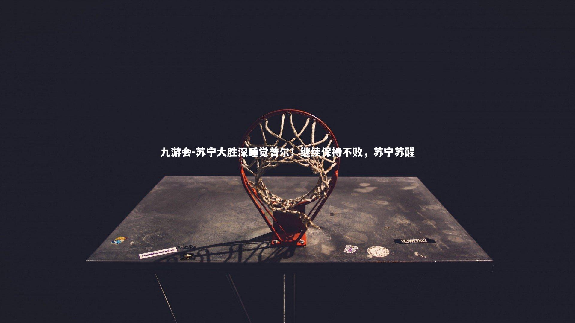 九游会-苏宁大胜深睡觉普尔！继续保持不败，苏宁苏醒