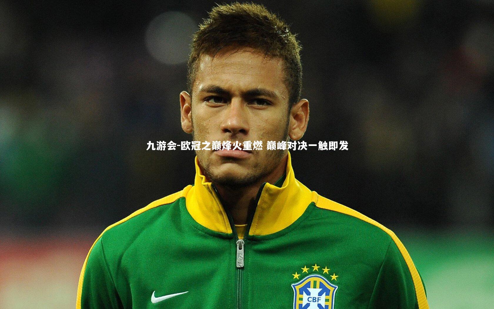 欧冠之巅烽火重燃 巅峰对决一触即发