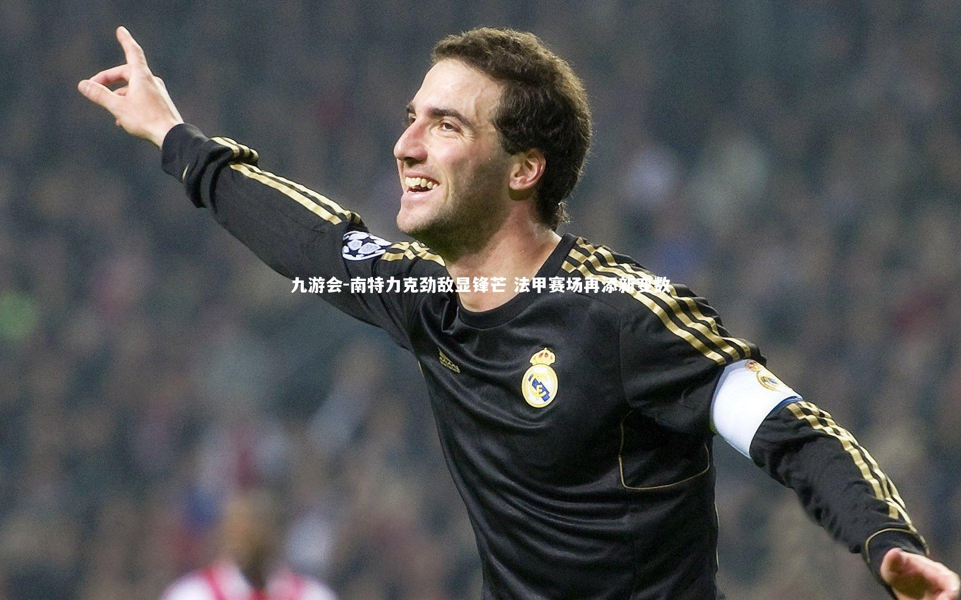 南特力克劲敌显锋芒 法甲赛场再添新变数