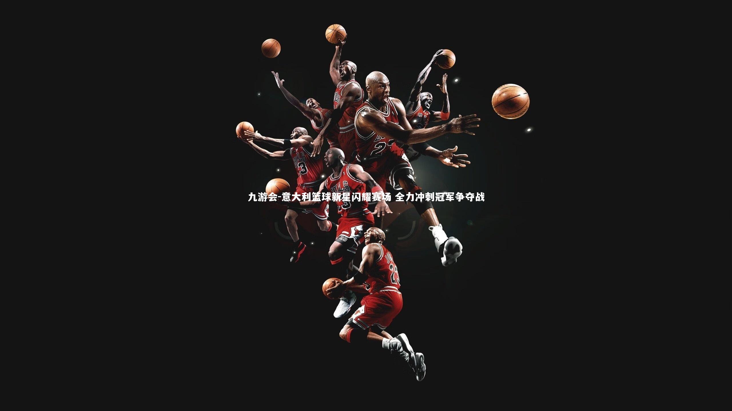 意大利篮球新星闪耀赛场 全力冲刺冠军争夺战