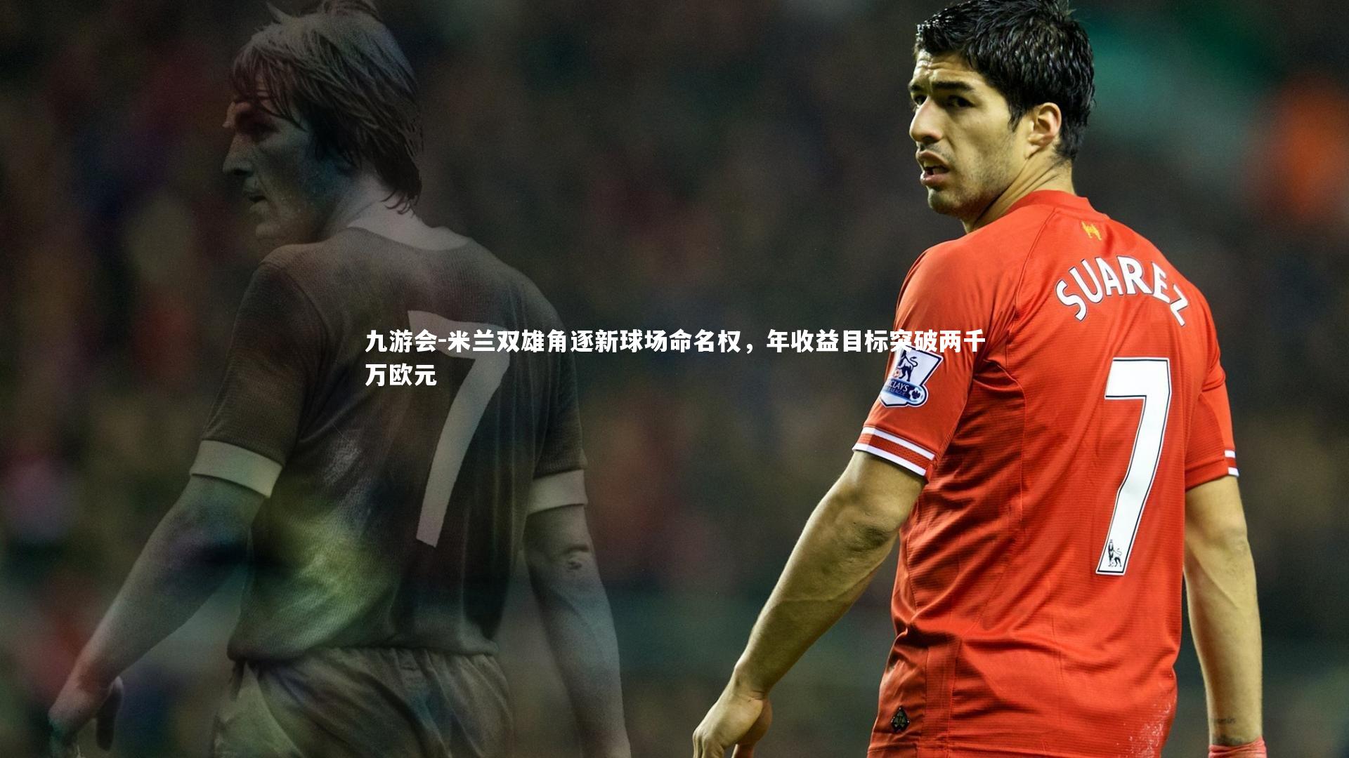 米兰双雄角逐新球场命名权，年收益目标突破两千万欧元