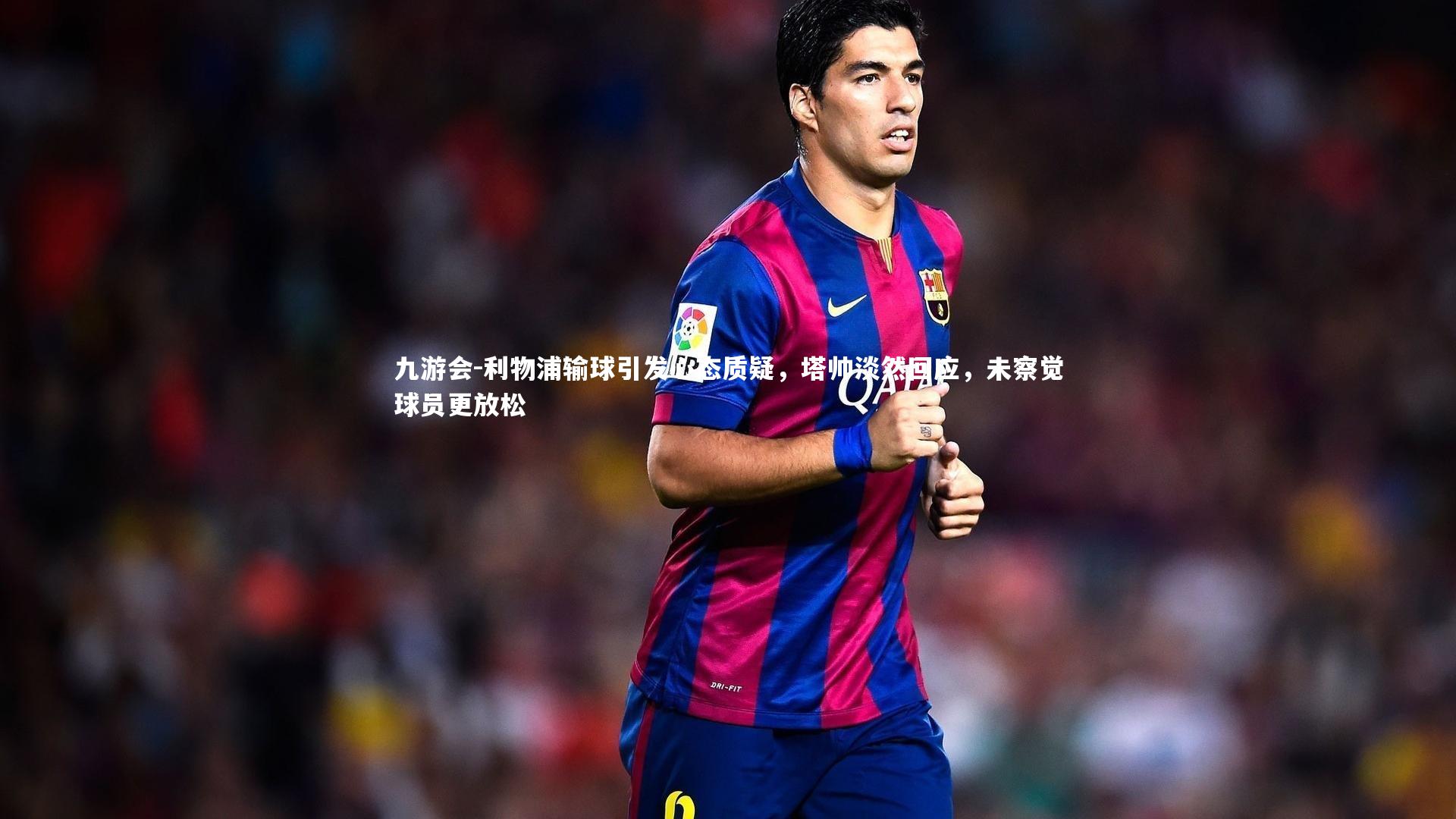 利物浦输球引发心态质疑，塔帅淡然回应，未察觉球员更放松