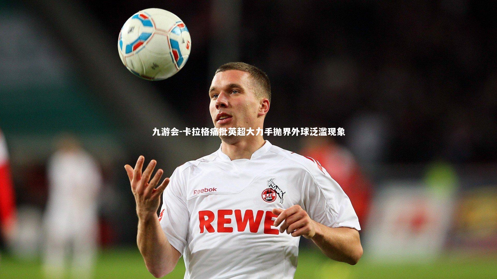 九游会-卡拉格痛批英超大力手抛界外球泛滥现象