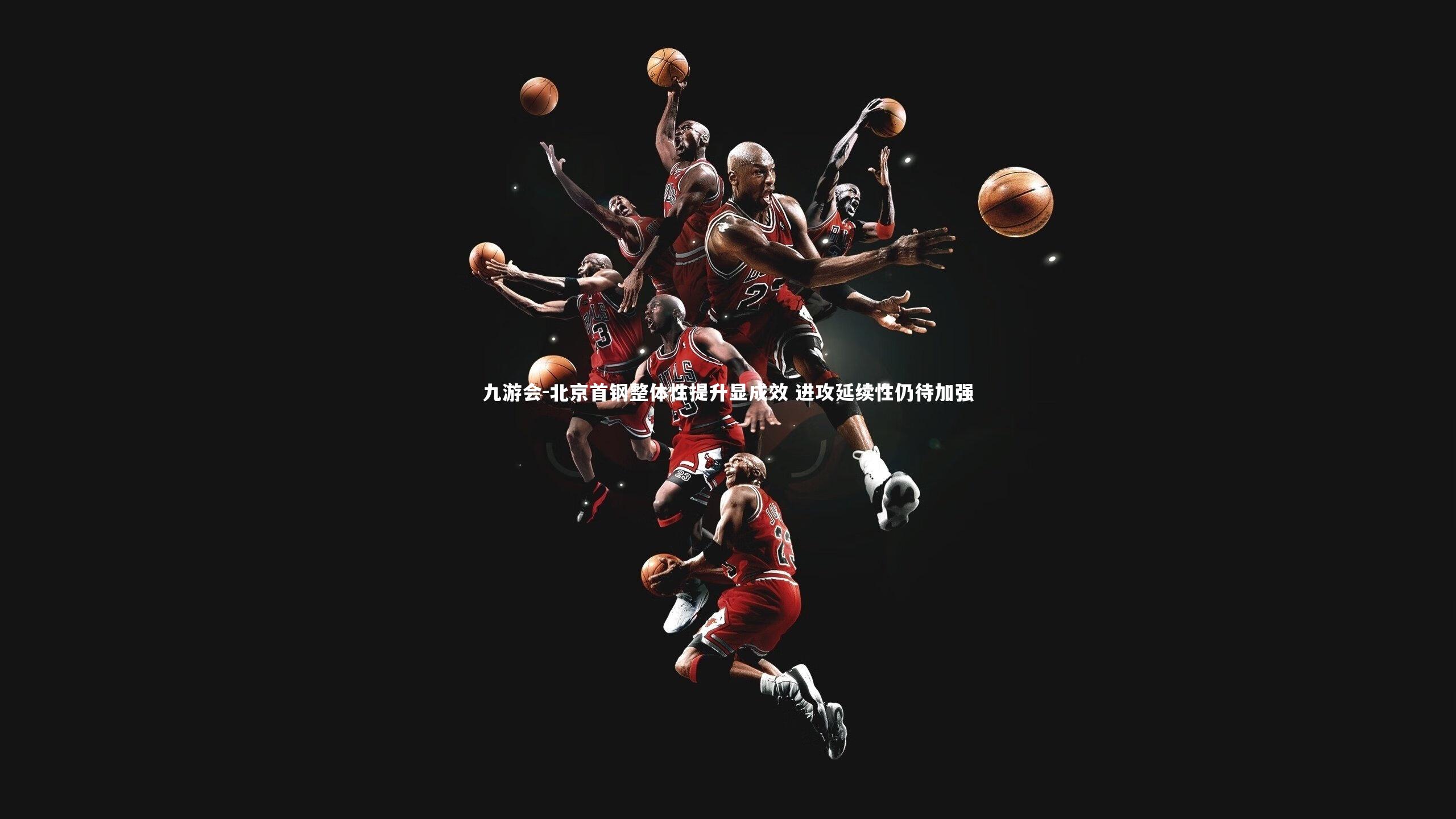 九游会-北京首钢整体性提升显成效 进攻延续性仍待加强