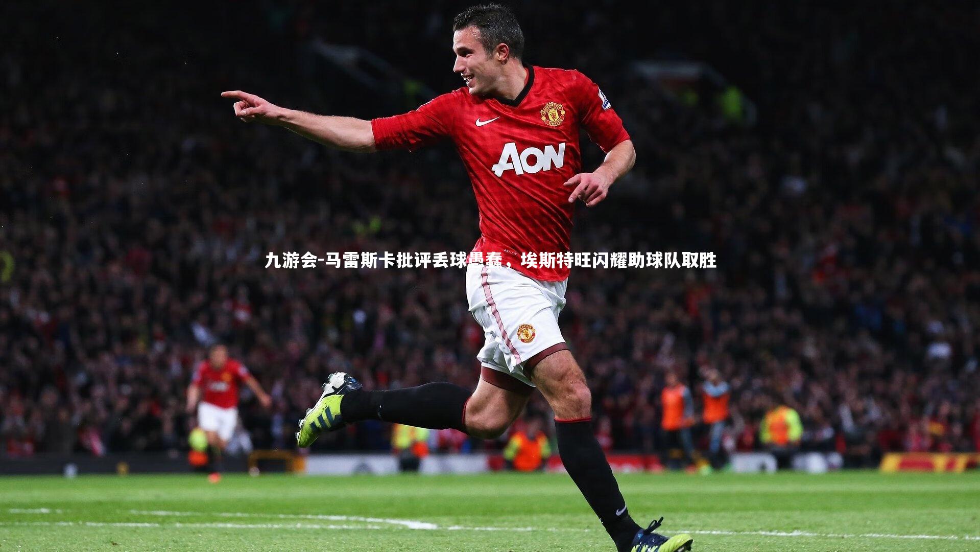 九游会-马雷斯卡批评丢球愚蠢，埃斯特旺闪耀助球队取胜