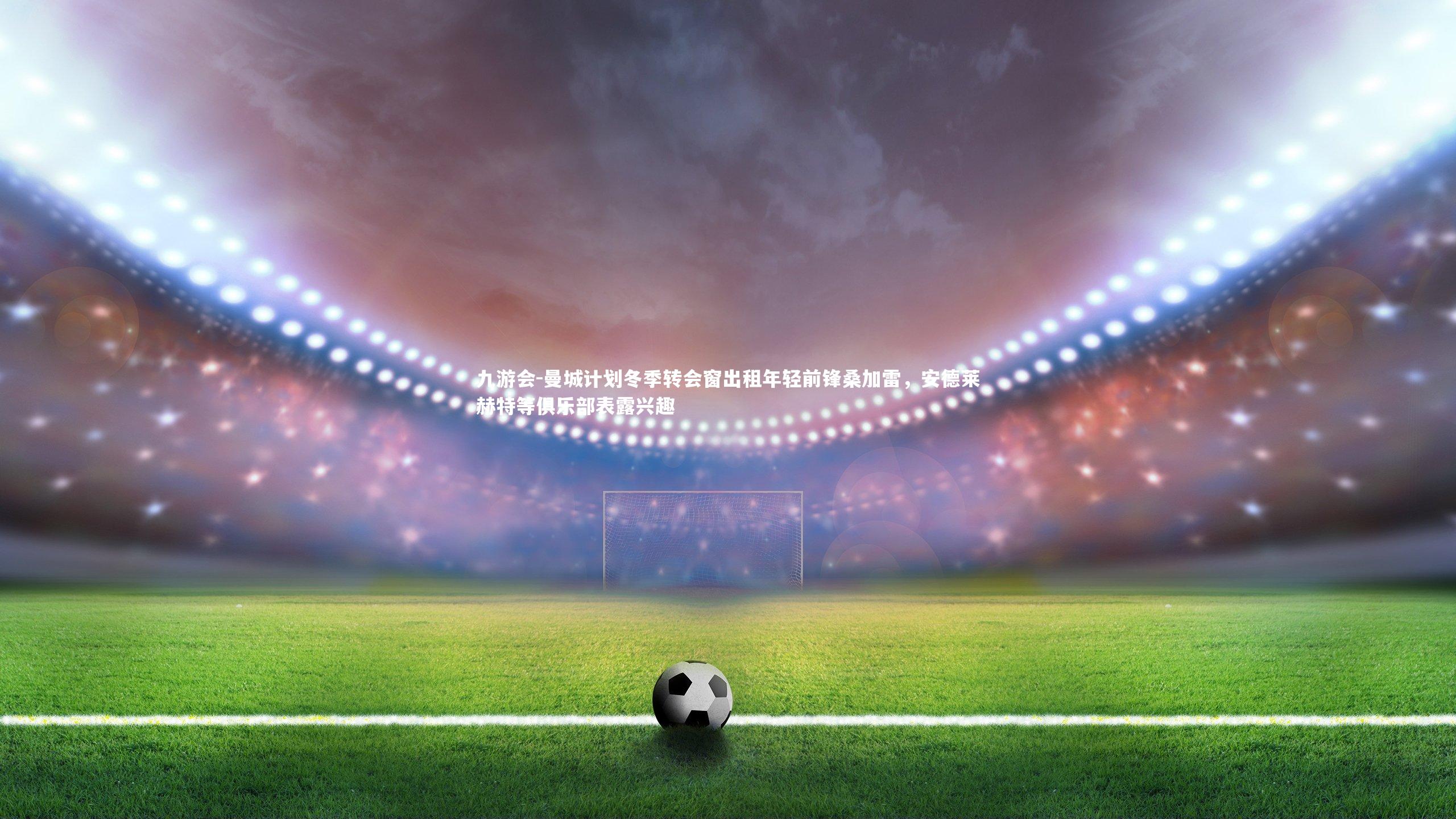 九游会-曼城计划冬季转会窗出租年轻前锋桑加雷，安德莱赫特等俱乐部表露兴趣