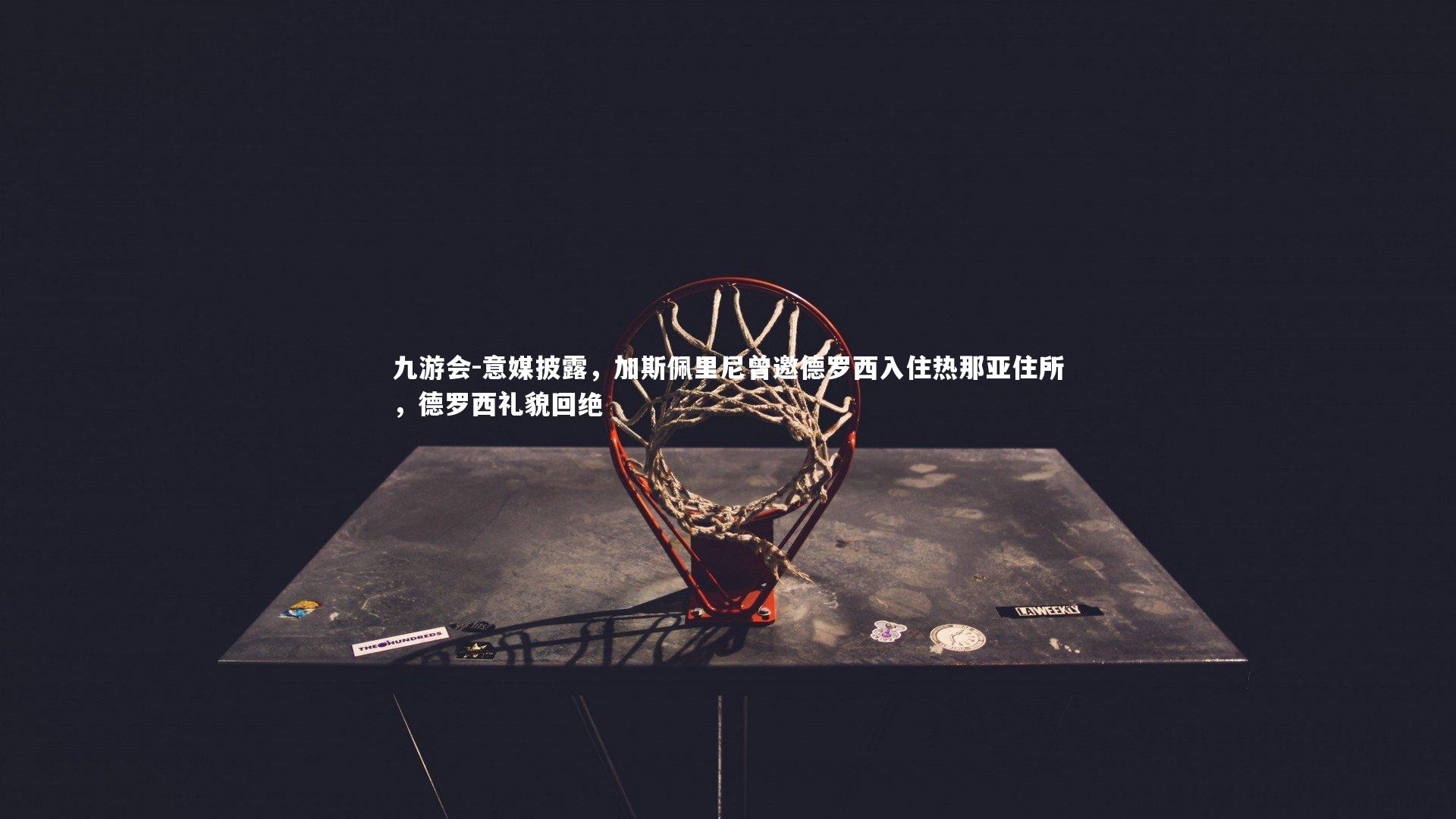 九游会-意媒披露，加斯佩里尼曾邀德罗西入住热那亚住所，德罗西礼貌回绝